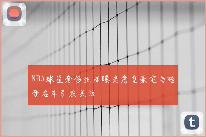 NBA球星奢侈生活曝光詹皇豪宅与哈登名车引发关注