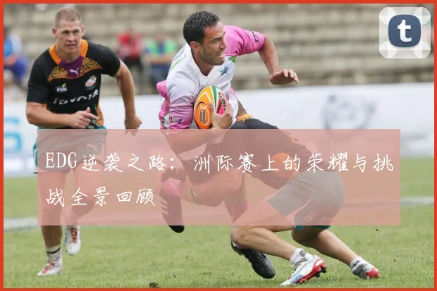 EDG逆袭之路：洲际赛上的荣耀与挑战全景回顾