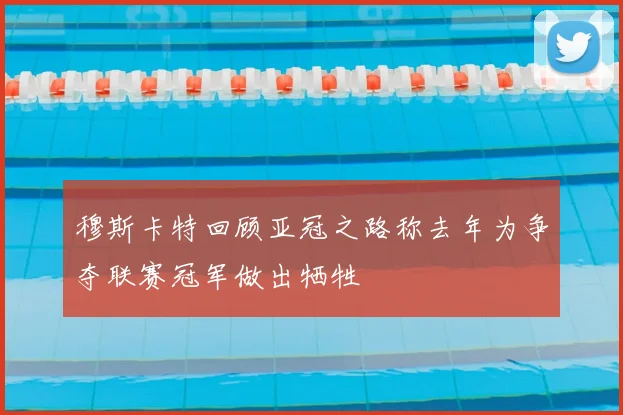 穆斯卡特回顾亚冠之路称去年为争夺联赛冠军做出牺牲