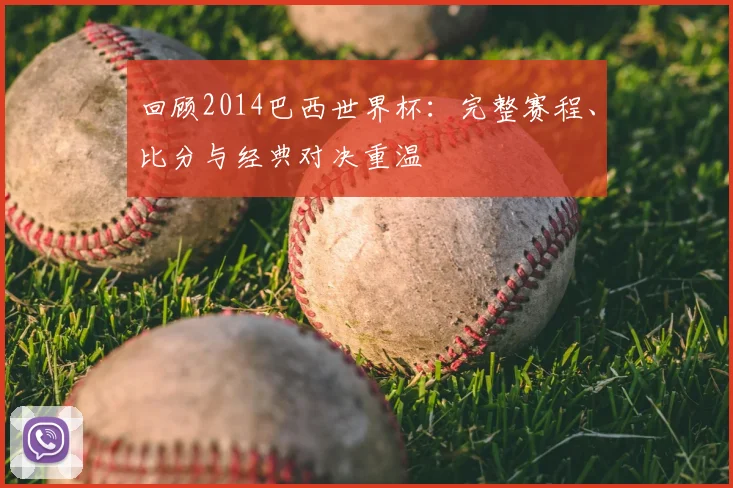回顾2014巴西世界杯:完整赛程、比分与经典对决重温