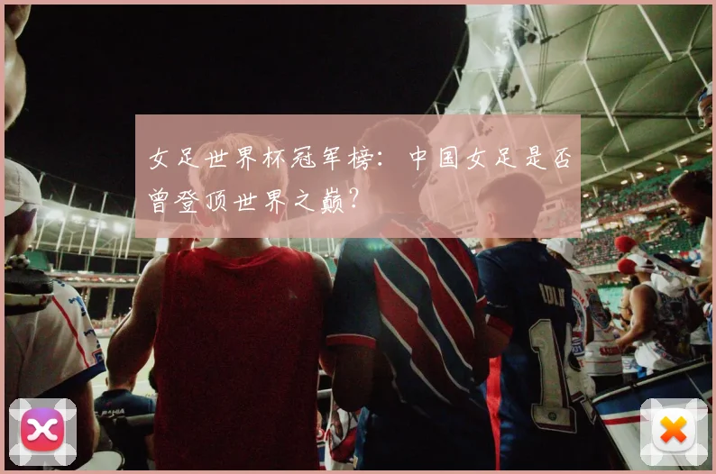 女足世界杯冠军榜:中国女足是否曾登顶世界之巅?