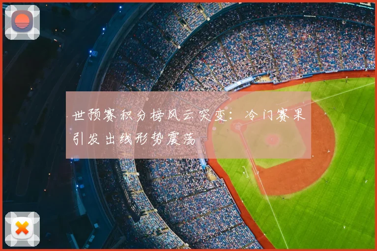世预赛积分榜风云突变:冷门赛果引发出线形势震荡