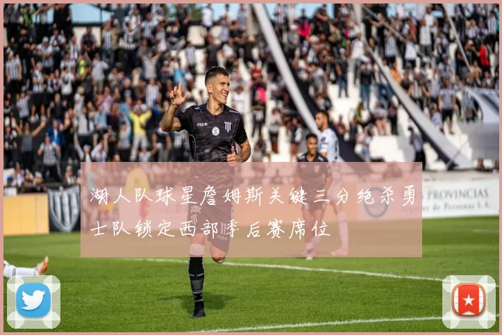 湖人队球星詹姆斯关键三分绝杀勇士队锁定西部季后赛席位