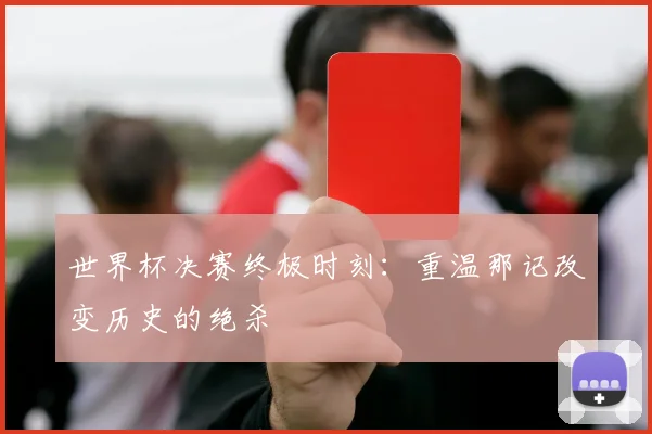 世界杯决赛终极时刻:重温那记改变历史的绝杀