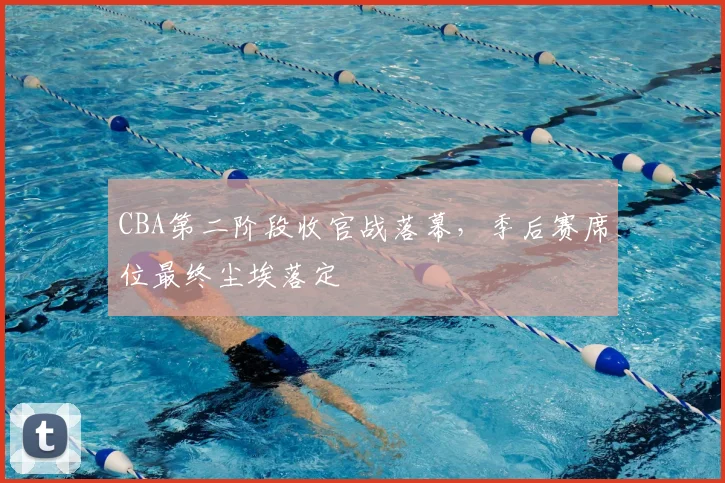 CBA第二阶段收官战落幕,季后赛席位最终尘埃落定