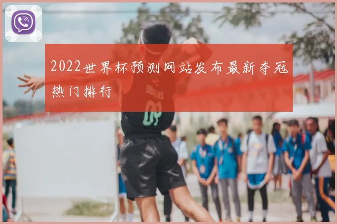 2022世界杯预测网站发布最新夺冠热门排行