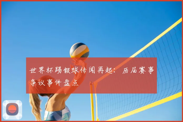 世界杯踢假球传闻再起:历届赛事争议事件盘点