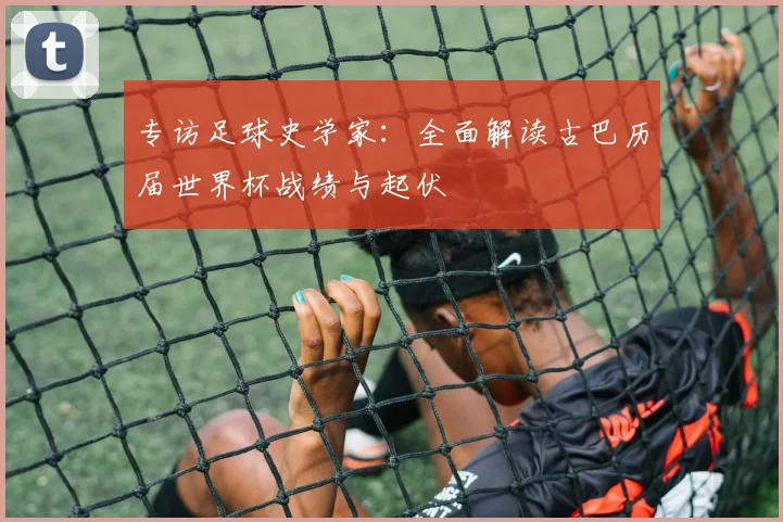 专访足球史学家:全面解读古巴历届世界杯战绩与起伏