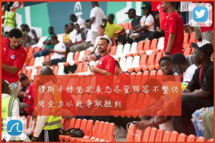 穆斯卡特坚定表态尽管阵容不整仍将全力以赴争取胜利