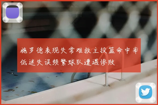 施罗德表现失常难救主投篮命中率低迷失误频繁球队遭遇惨败