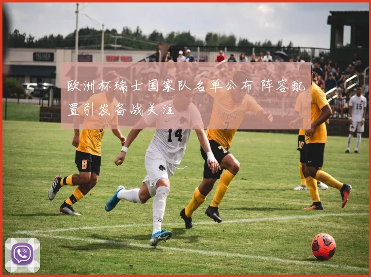 欧洲杯瑞士国家队名单公布 阵容配置引发备战关注
