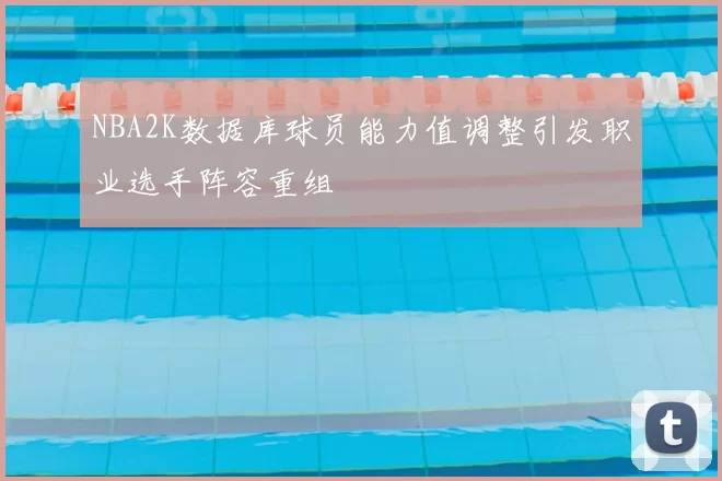 NBA2K数据库球员能力值调整引发职业选手阵容重组
