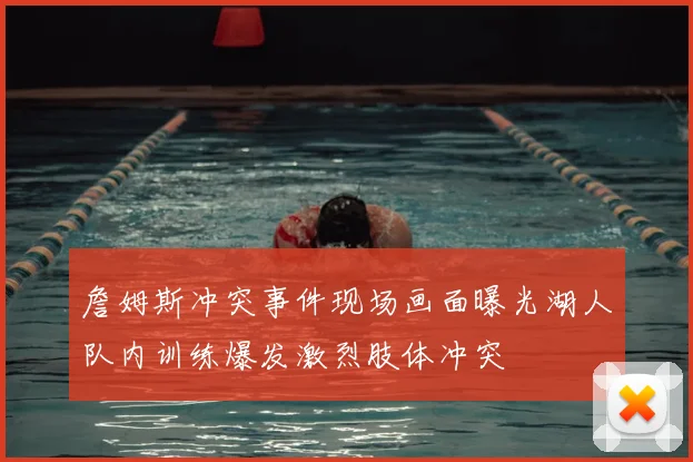 詹姆斯冲突事件现场画面曝光湖人队内训练爆发激烈肢体冲突