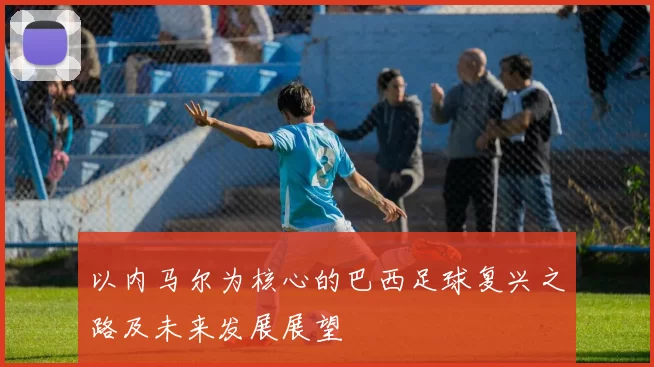 以内马尔为核心的巴西足球复兴之路及未来发展展望