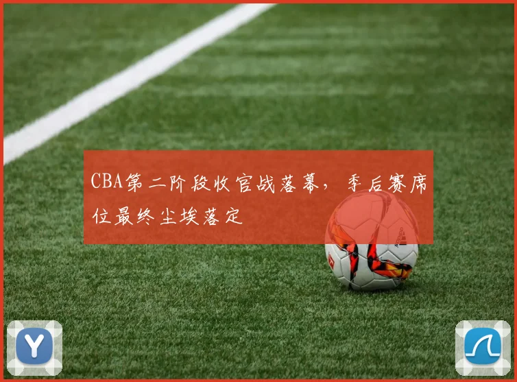CBA第二阶段收官战落幕,季后赛席位最终尘埃落定