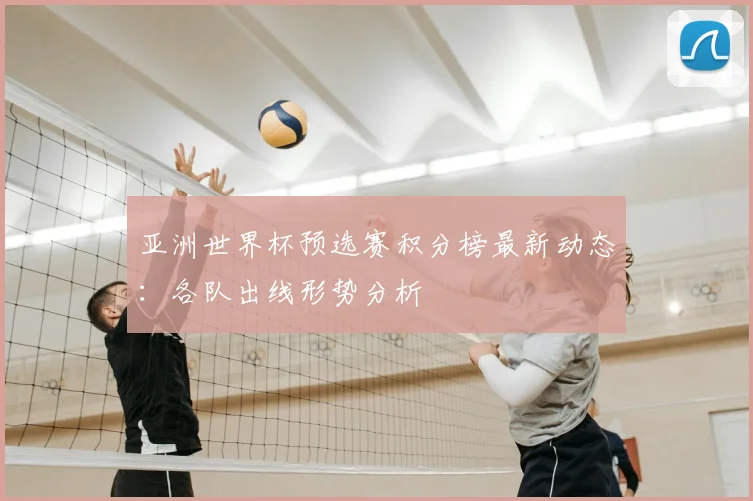 亚洲世界杯预选赛积分榜最新动态:各队出线形势分析