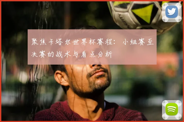 聚焦卡塔尔世界杯赛程:小组赛至决赛的战术与看点分析