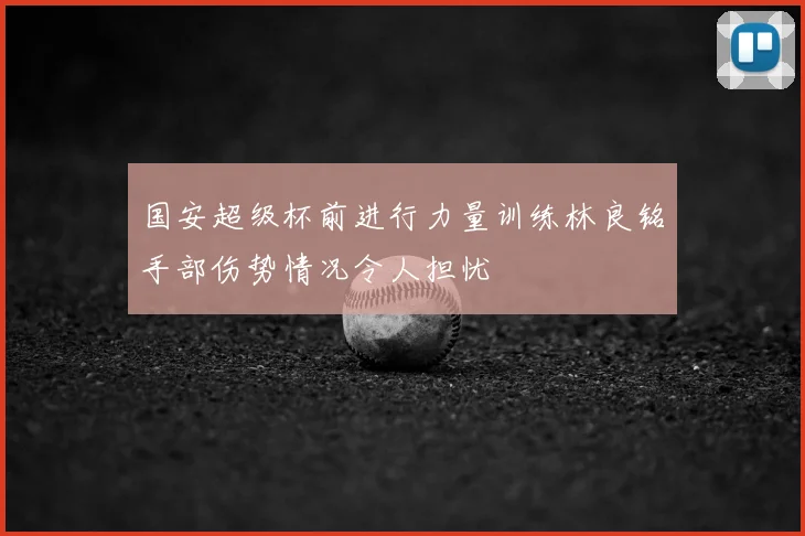 国安超级杯前进行力量训练林良铭手部伤势情况令人担忧
