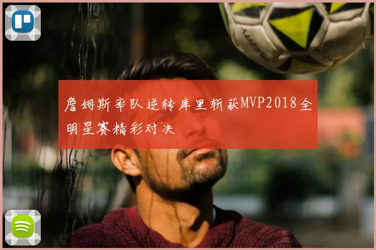 詹姆斯率队逆转库里斩获MVP2018全明星赛精彩对决