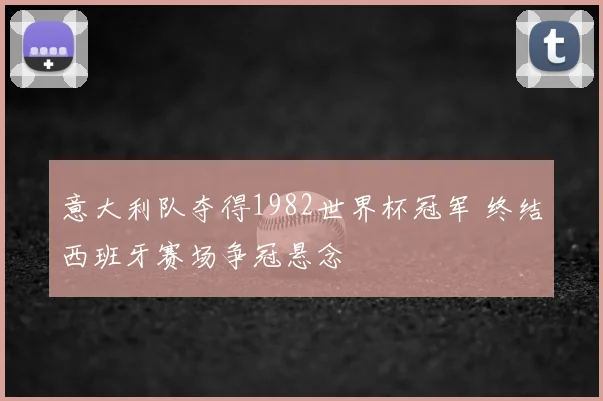 意大利队夺得1982世界杯冠军 终结西班牙赛场争冠悬念