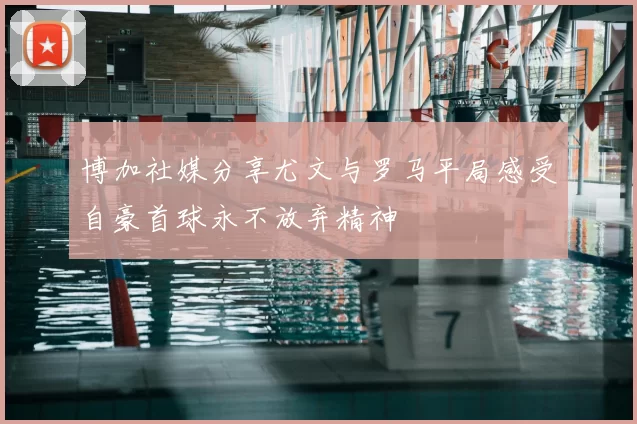 博加社媒分享尤文与罗马平局感受自豪首球永不放弃精神