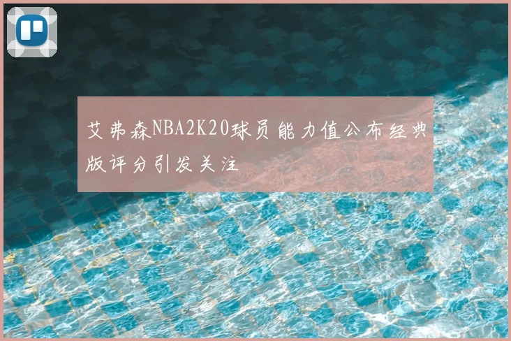艾弗森NBA2K20球员能力值公布经典版评分引发关注