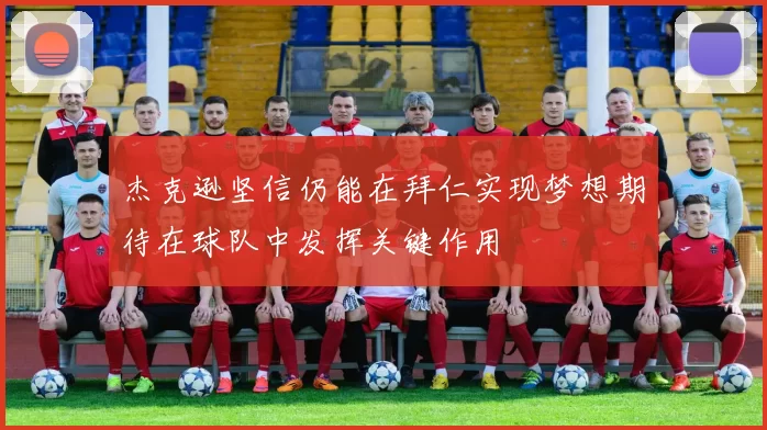 杰克逊坚信仍能在拜仁实现梦想期待在球队中发挥关键作用