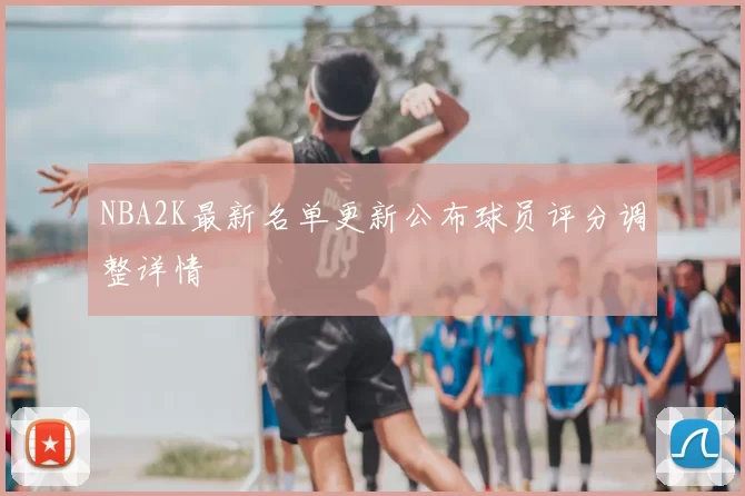 NBA2K最新名单更新公布球员评分调整详情