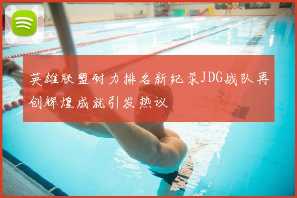 英雄联盟耐力排名新纪录JDG战队再创辉煌成就引发热议