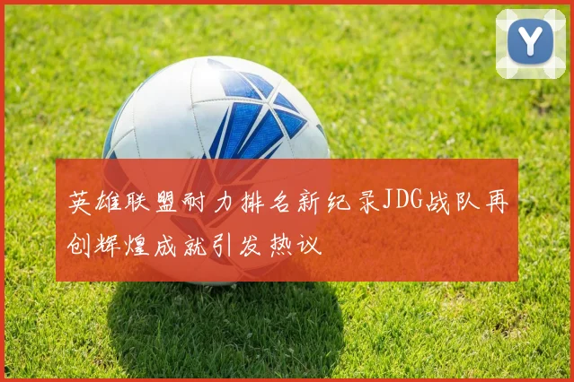 英雄联盟耐力排名新纪录JDG战队再创辉煌成就引发热议