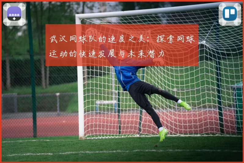 武汉网球队的速度之美：探索网球运动的快速发展与未来潜力