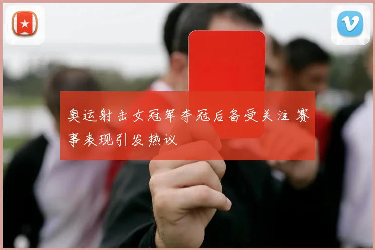 奥运射击女冠军夺冠后备受关注 赛事表现引发热议