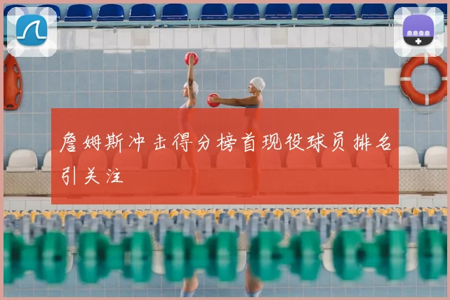 詹姆斯冲击得分榜首现役球员排名引关注