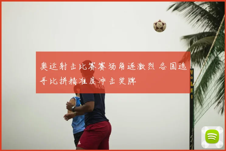 奥运射击比赛赛场角逐激烈 各国选手比拼精准度冲击奖牌