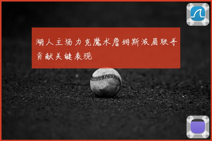 湖人主场力克魔术詹姆斯浓眉联手贡献关键表现