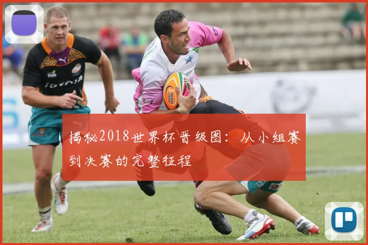 揭秘2018世界杯晋级图:从小组赛到决赛的完整征程