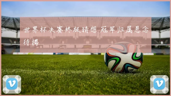 世界杯决赛终极猜想 冠军归属悬念待揭