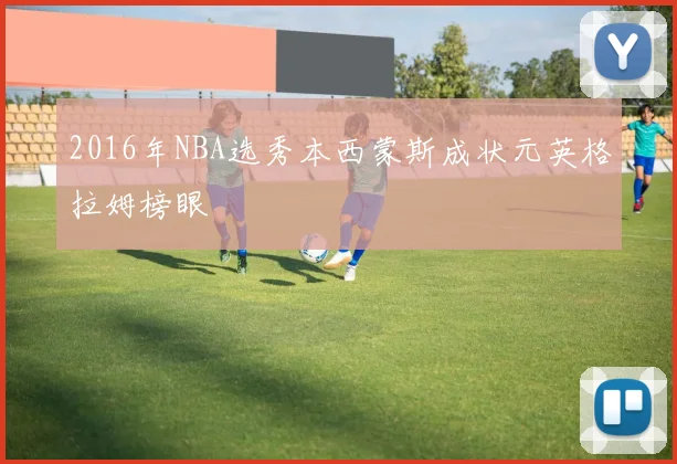 2016年NBA选秀本西蒙斯成状元英格拉姆榜眼