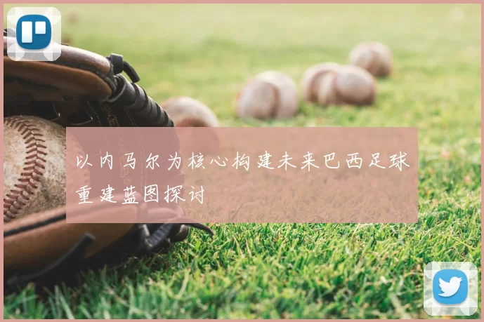 以内马尔为核心构建未来巴西足球重建蓝图探讨