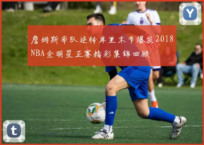 詹姆斯率队逆转库里末节爆发2018NBA全明星正赛精彩集锦回顾