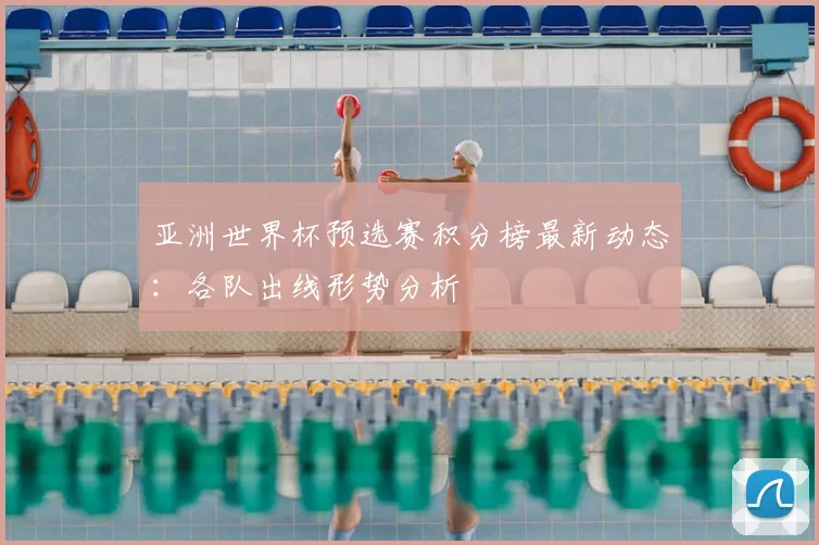 亚洲世界杯预选赛积分榜最新动态:各队出线形势分析