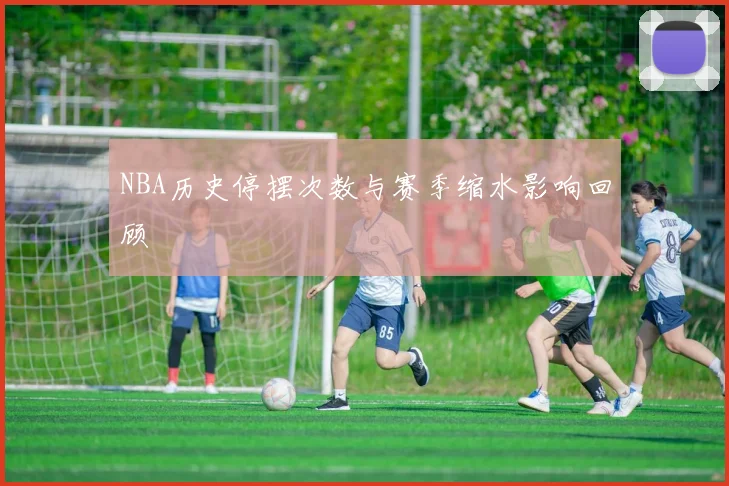 NBA历史停摆次数与赛季缩水影响回顾