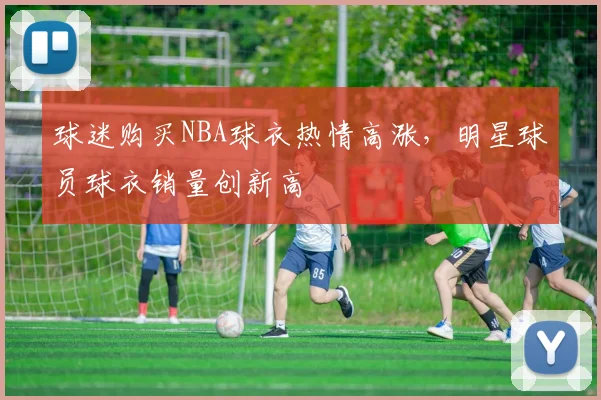 球迷购买NBA球衣热情高涨，明星球员球衣销量创新高