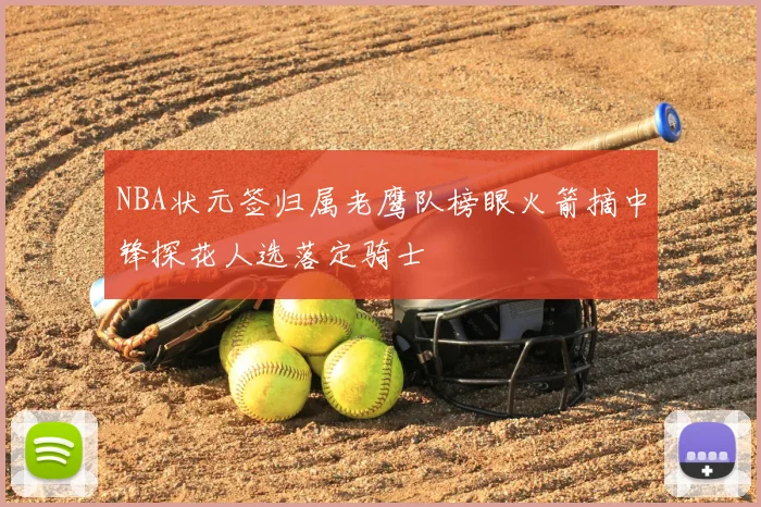 NBA状元签归属老鹰队榜眼火箭摘中锋探花人选落定骑士