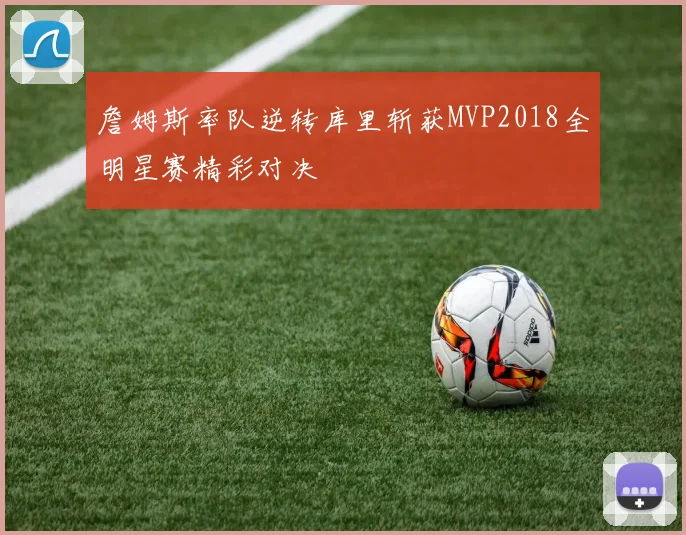 詹姆斯率队逆转库里斩获MVP2018全明星赛精彩对决