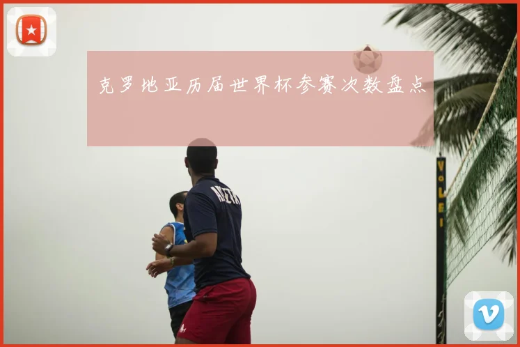 克罗地亚历届世界杯参赛次数盘点