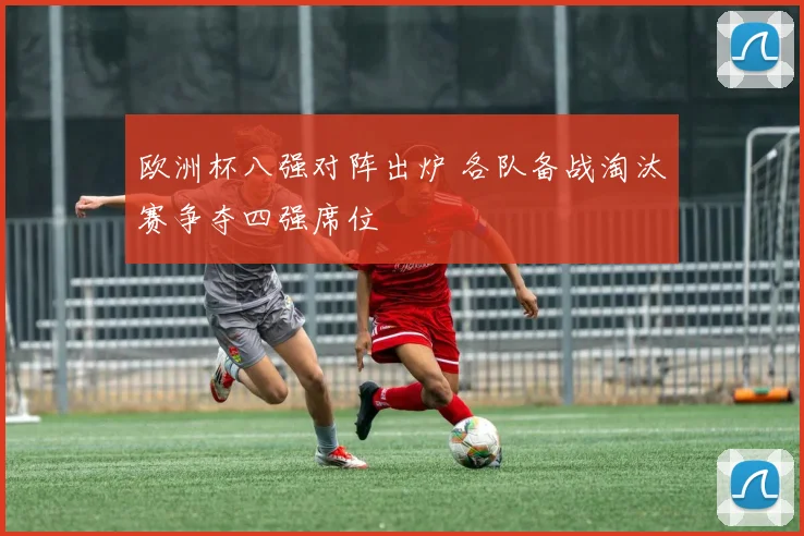 欧洲杯八强对阵出炉 各队备战淘汰赛争夺四强席位