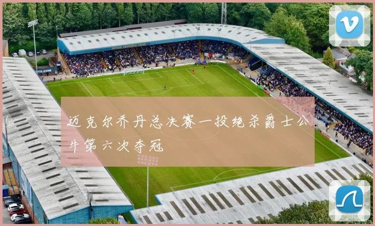 迈克尔乔丹总决赛一投绝杀爵士公牛第六次夺冠