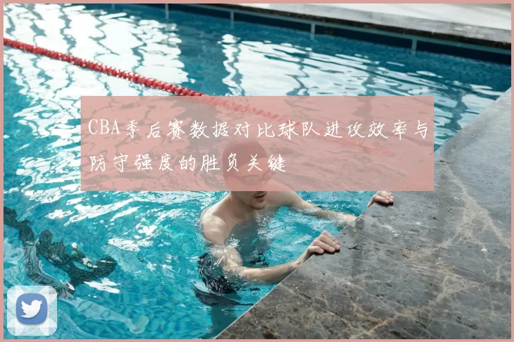 CBA季后赛数据对比球队进攻效率与防守强度的胜负关键