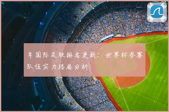 年国际足联排名更新:世界杯参赛队伍实力格局分析